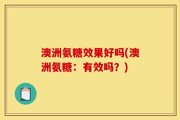 澳洲氨糖效果好吗(澳洲氨糖：有效吗？)