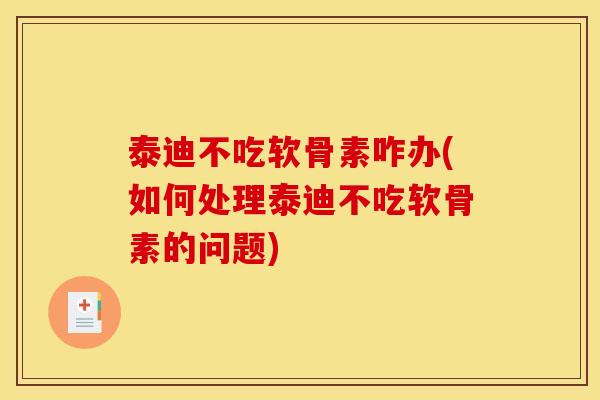 泰迪不吃软骨素咋办(如何处理泰迪不吃软骨素的问题)