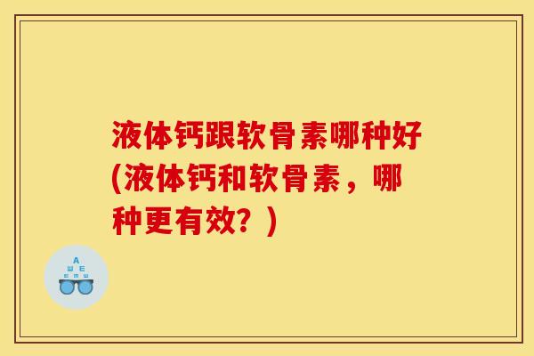 液体钙跟软骨素哪种好(液体钙和软骨素，哪种更有效？)