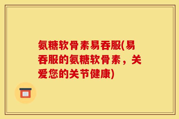 氨糖软骨素易吞服(易吞服的氨糖软骨素，关爱您的关节健康)