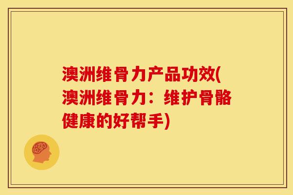 澳洲维骨力产品功效(澳洲维骨力：维护骨骼健康的好帮手)