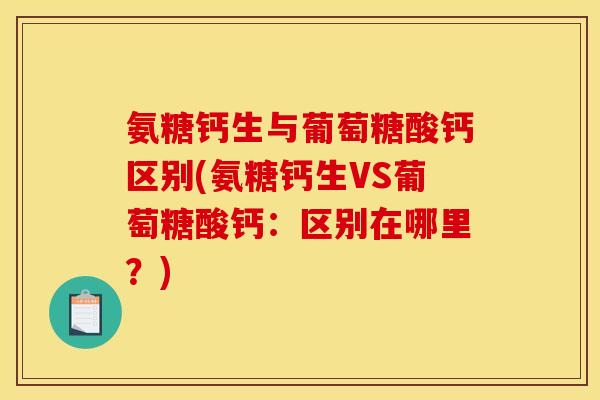 氨糖钙生与葡萄糖酸钙区别(氨糖钙生VS葡萄糖酸钙：区别在哪里？)