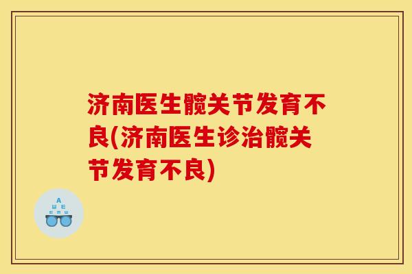 济南医生髋关节发育不良(济南医生诊治髋关节发育不良)