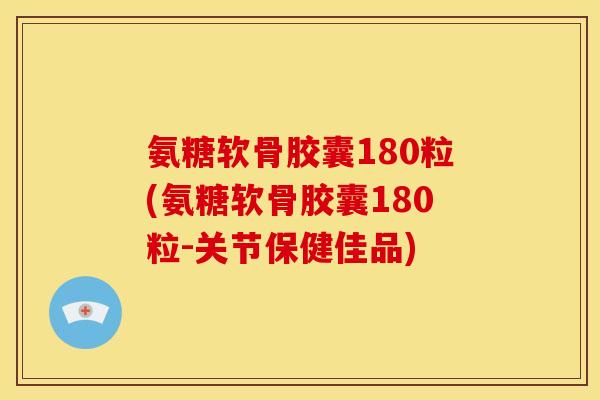 氨糖软骨胶囊180粒(氨糖软骨胶囊180粒-关节保健佳品)