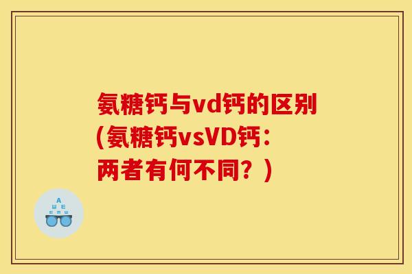 氨糖钙与vd钙的区别(氨糖钙vsVD钙：两者有何不同？)