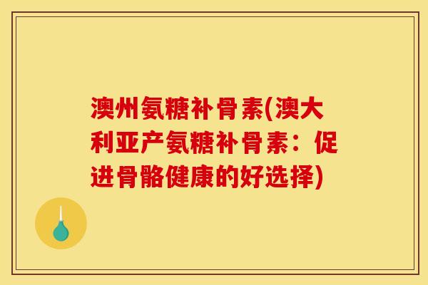 澳州氨糖补骨素(澳大利亚产氨糖补骨素：促进骨骼健康的好选择)