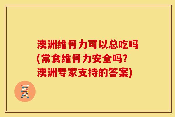 澳洲维骨力可以总吃吗(常食维骨力安全吗？澳洲专家支持的答案)