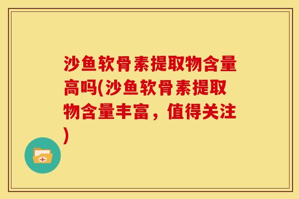沙鱼软骨素提取物含量高吗(沙鱼软骨素提取物含量丰富，值得关注)