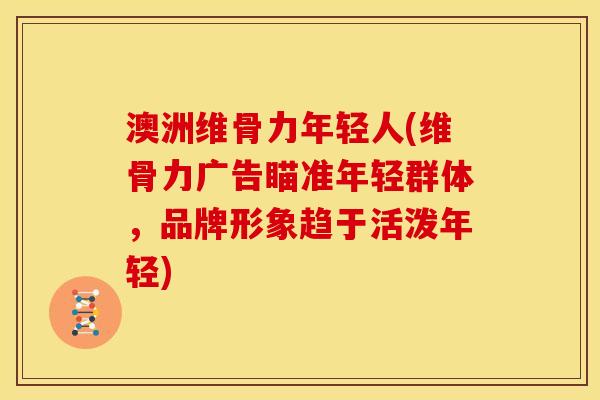 澳洲维骨力年轻人(维骨力广告瞄准年轻群体，品牌形象趋于活泼年轻)