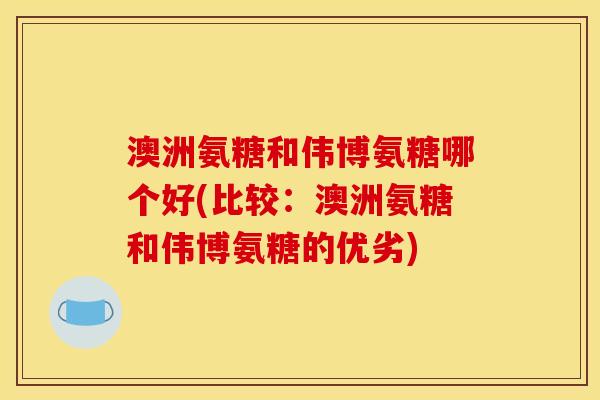 澳洲氨糖和伟博氨糖哪个好(比较：澳洲氨糖和伟博氨糖的优劣)