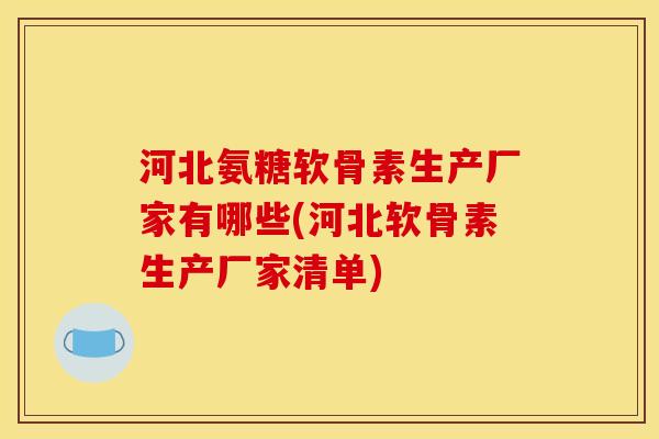 河北氨糖软骨素生产厂家有哪些(河北软骨素生产厂家清单)