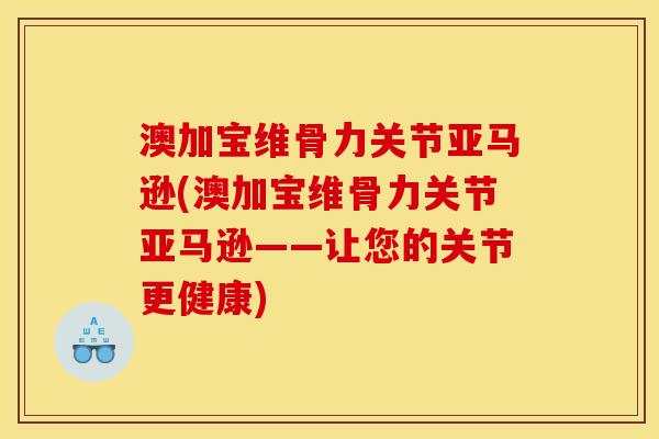 澳加宝维骨力关节亚马逊(澳加宝维骨力关节亚马逊——让您的关节更健康)