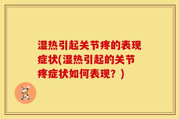 湿热引起关节疼的表现症状(湿热引起的关节疼症状如何表现？)