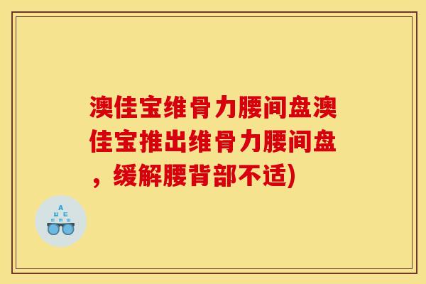 澳佳宝维骨力腰间盘澳佳宝推出维骨力腰间盘，缓解腰背部不适)