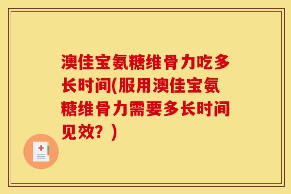澳佳宝氨糖维骨力吃多长时间(服用澳佳宝氨糖维骨力需要多长时间见效？)