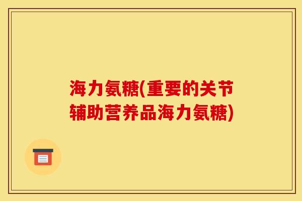 海力氨糖(重要的关节辅助营养品海力氨糖)