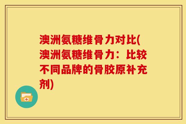 澳洲氨糖维骨力对比(澳洲氨糖维骨力：比较不同品牌的骨胶原补充剂)