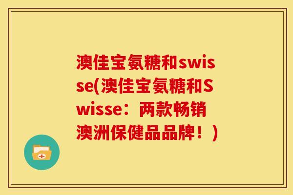 澳佳宝氨糖和swisse(澳佳宝氨糖和Swisse：两款畅销澳洲保健品品牌！)
