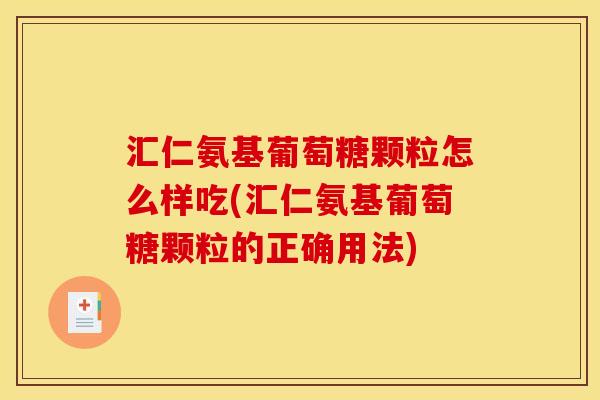 汇仁氨基葡萄糖颗粒怎么样吃(汇仁氨基葡萄糖颗粒的正确用法)