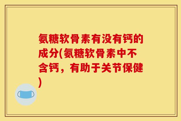 氨糖软骨素有没有钙的成分(氨糖软骨素中不含钙，有助于关节保健)