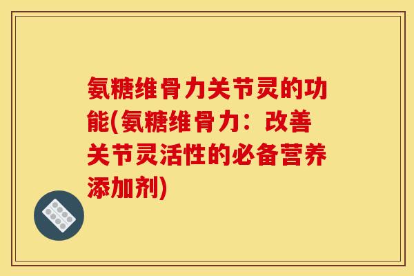氨糖维骨力关节灵的功能(氨糖维骨力：改善关节灵活性的必备营养添加剂)