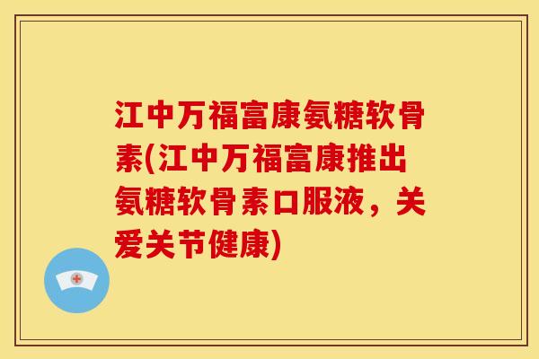 江中万福富康氨糖软骨素(江中万福富康推出氨糖软骨素口服液，关爱关节健康)