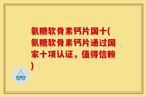 氨糖软骨素钙片国十(氨糖软骨素钙片通过国家十项认证，值得信赖)