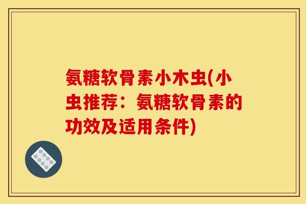 氨糖软骨素小木虫(小虫推荐：氨糖软骨素的功效及适用条件)
