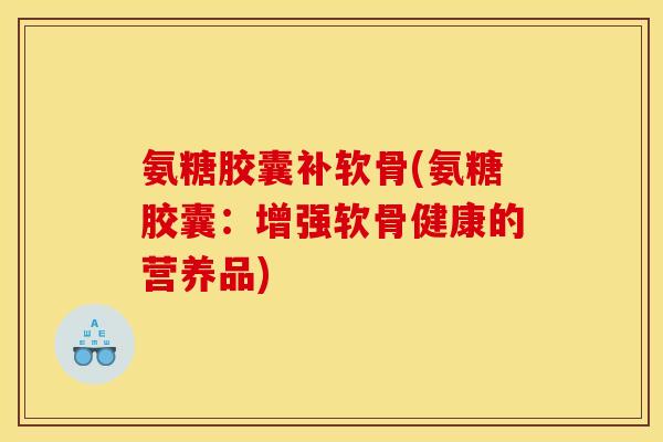 氨糖胶囊补软骨(氨糖胶囊：增强软骨健康的营养品)