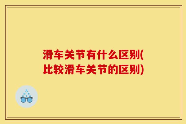 滑车关节有什么区别(比较滑车关节的区别)