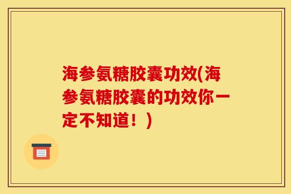 海参氨糖胶囊功效(海参氨糖胶囊的功效你一定不知道！)