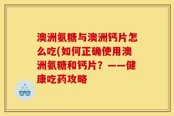 澳洲氨糖与澳洲钙片怎么吃(如何正确使用澳洲氨糖和钙片？——健康吃药攻略