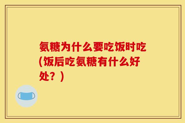 氨糖为什么要吃饭时吃(饭后吃氨糖有什么好处？)