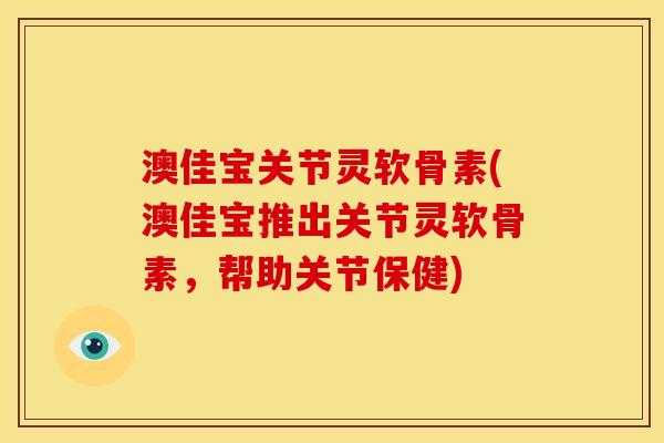 澳佳宝关节灵软骨素(澳佳宝推出关节灵软骨素,帮助关节保健) 澳佳宝关节灵软骨素(澳佳宝推出关节灵软骨素,帮助关节保健)