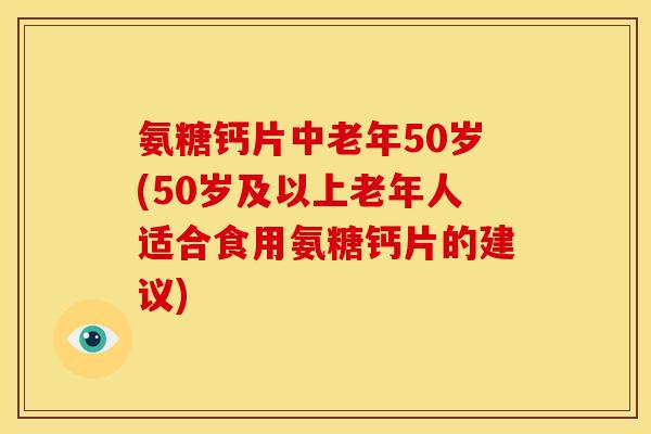 氨糖钙片中老年50岁(50岁及以上老年人适合食用氨糖钙片的建议)