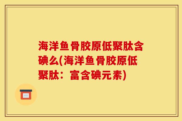 海洋鱼骨胶原低聚肽含碘么(海洋鱼骨胶原低聚肽:富含碘元素) 海洋鱼骨胶原低聚肽含碘么(海洋鱼骨胶原低聚肽:富含碘元素)