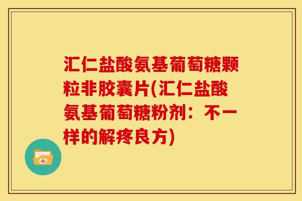 汇仁盐酸氨基葡萄糖颗粒非胶囊片(汇仁盐酸氨基葡萄糖粉剂：不一样的解疼良方)