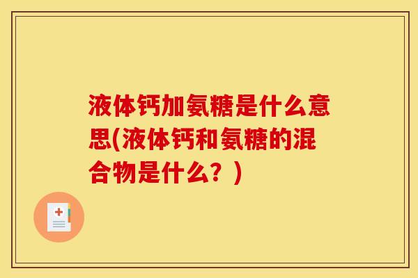 液体钙加氨糖是什么意思(液体钙和氨糖的混合物是什么？)
