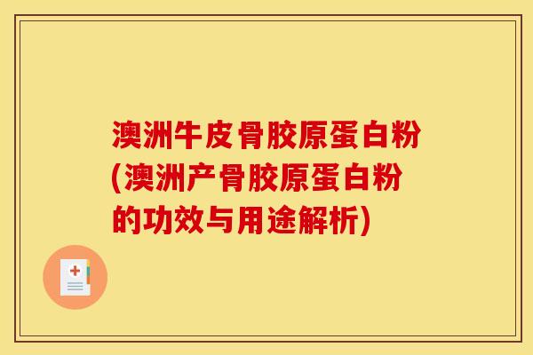 澳洲牛皮骨胶原蛋白粉(澳洲产骨胶原蛋白粉的功效与用途解析)