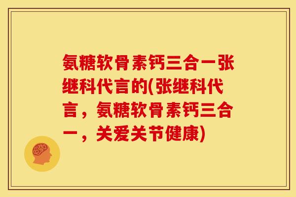 氨糖软骨素钙三合一张继科代言的(张继科代言，氨糖软骨素钙三合一，关爱关节健康)