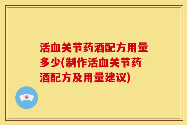 活血关节药酒配方用量多少(制作活血关节药酒配方及用量建议)