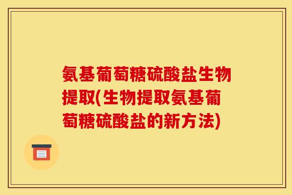 氨基葡萄糖硫酸盐生物提取(生物提取氨基葡萄糖硫酸盐的新方法)