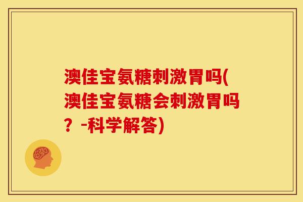 澳佳宝氨糖刺激胃吗(澳佳宝氨糖会刺激胃吗?-科学解答) 澳佳宝氨糖刺激胃吗(澳佳宝氨糖会刺激胃吗?-科学解答)