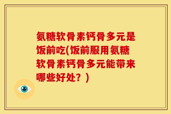 氨糖软骨素钙骨多元是饭前吃(饭前服用氨糖软骨素钙骨多元能带来哪些好处？)