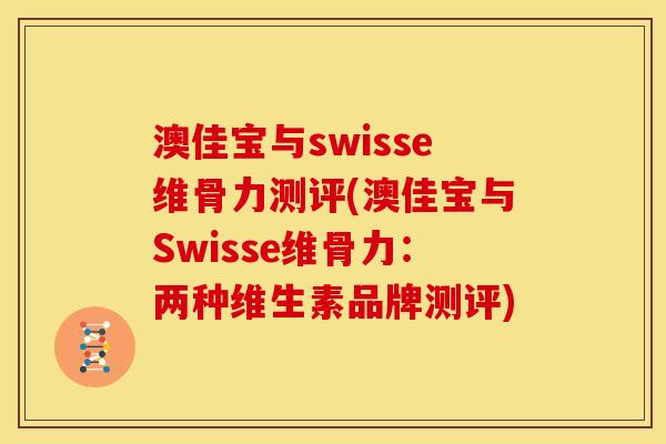 澳佳宝与swisse维骨力测评(澳佳宝与Swisse维骨力：两种维生素品牌测评)