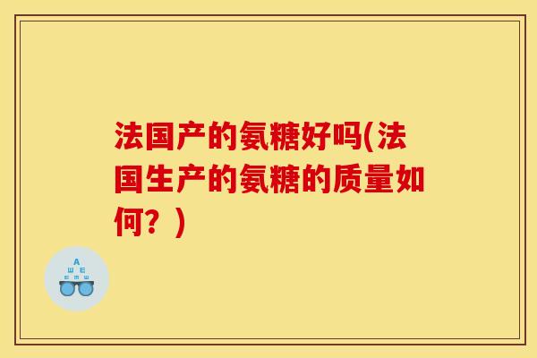 法国产的氨糖好吗(法国生产的氨糖的质量如何？)