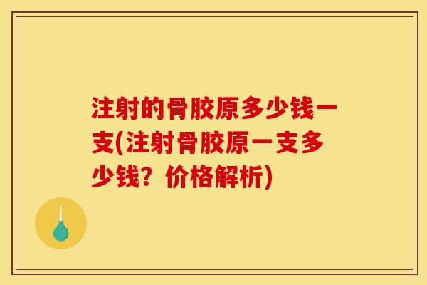 注射的骨胶原多少钱一支(注射骨胶原一支多少钱？价格解析)