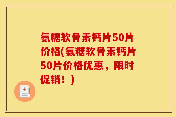 氨糖软骨素钙片50片价格(氨糖软骨素钙片50片价格优惠，限时促销！)