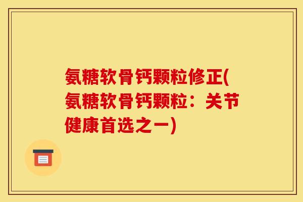 氨糖软骨钙颗粒修正(氨糖软骨钙颗粒：关节健康首选之一)
