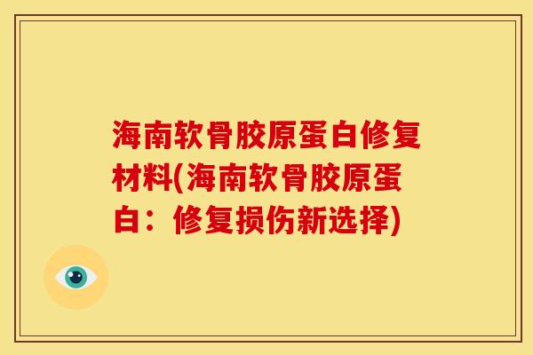 海南软骨胶原蛋白修复材料(海南软骨胶原蛋白：修复损伤新选择)